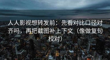 人人影视想转发前：先看对比口径对齐吗，再把截图补上下文（像做复句校对）
