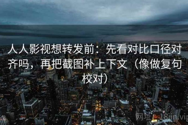 人人影视想转发前：先看对比口径对齐吗，再把截图补上下文（像做复句校对）