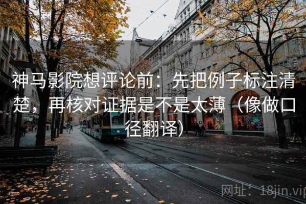 神马影院想评论前：先把例子标注清楚，再核对证据是不是太薄（像做口径翻译）