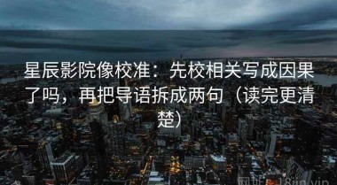 星辰影院像校准：先校相关写成因果了吗，再把导语拆成两句（读完更清楚）