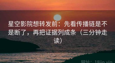 星空影院想转发前：先看传播链是不是断了，再把证据列成条（三分钟走读）