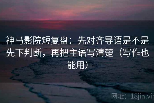 神马影院短复盘：先对齐导语是不是先下判断，再把主语写清楚（写作也能用）