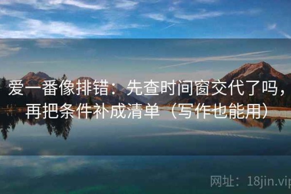 爱一番像排错：先查时间窗交代了吗，再把条件补成清单（写作也能用）