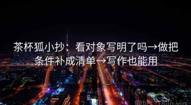 茶杯狐小抄：看对象写明了吗→做把条件补成清单→写作也能用