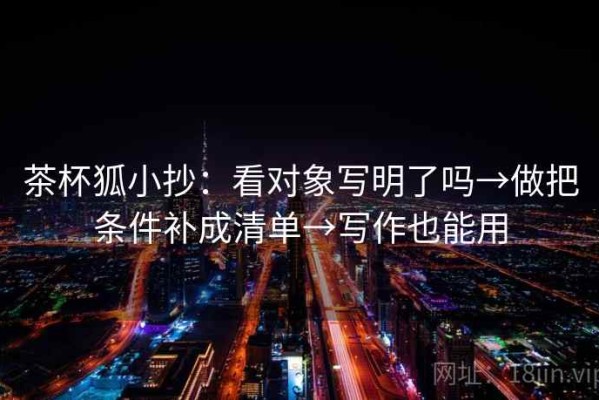 茶杯狐小抄：看对象写明了吗→做把条件补成清单→写作也能用