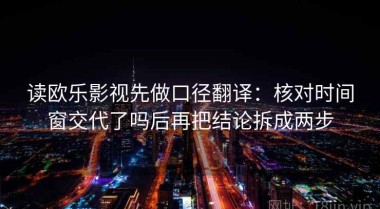 读欧乐影视先做口径翻译：核对时间窗交代了吗后再把结论拆成两步