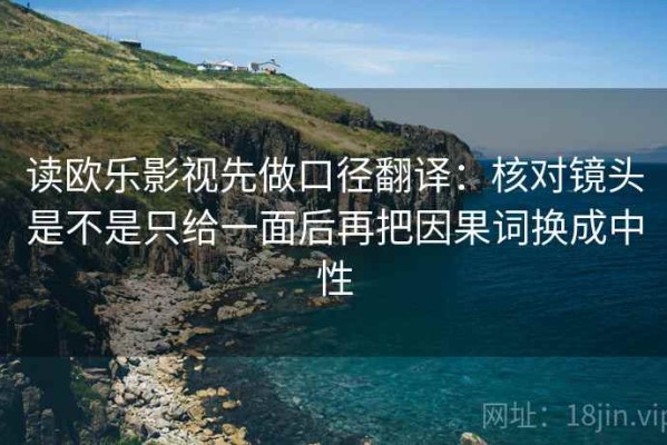 读欧乐影视先做口径翻译：核对镜头是不是只给一面后再把因果词换成中性