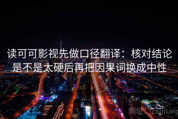 读可可影视先做口径翻译：核对结论是不是太硬后再把因果词换成中性
