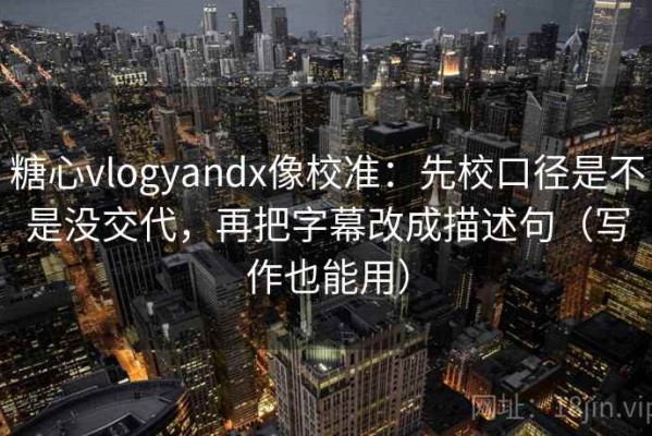 糖心vlogyandx像校准：先校口径是不是没交代，再把字幕改成描述句（写作也能用）