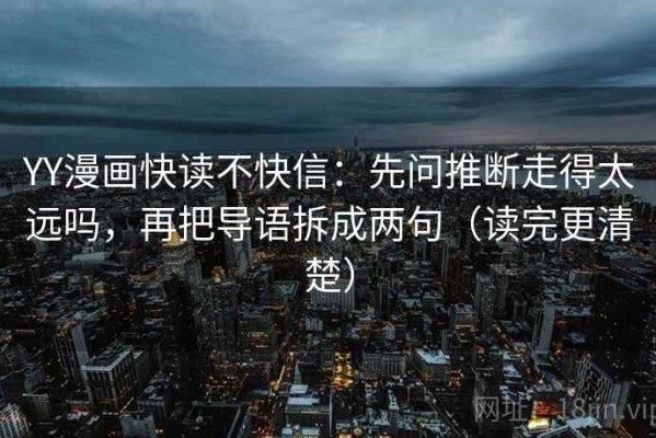 YY漫画快读不快信：先问推断走得太远吗，再把导语拆成两句（读完更清楚）