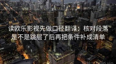 读欧乐影视先做口径翻译：核对段落是不是跳层了后再把条件补成清单