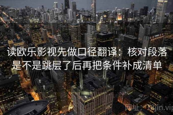 读欧乐影视先做口径翻译：核对段落是不是跳层了后再把条件补成清单