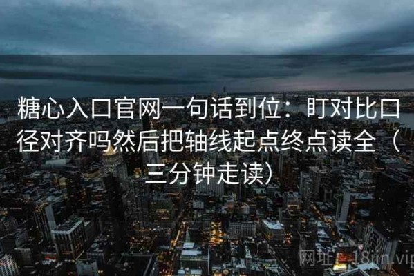 糖心入口官网一句话到位：盯对比口径对齐吗然后把轴线起点终点读全（三分钟走读）