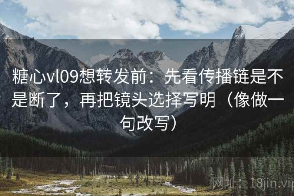 糖心vl09想转发前：先看传播链是不是断了，再把镜头选择写明（像做一句改写）