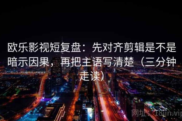 欧乐影视短复盘：先对齐剪辑是不是暗示因果，再把主语写清楚（三分钟走读）