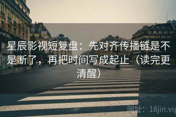 星辰影视短复盘：先对齐传播链是不是断了，再把时间写成起止（读完更清醒）