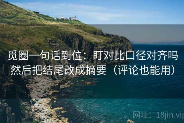 觅圈一句话到位：盯对比口径对齐吗然后把结尾改成摘要（评论也能用）