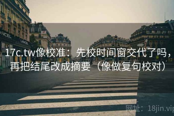 17c.tw像校准：先校时间窗交代了吗，再把结尾改成摘要（像做复句校对）