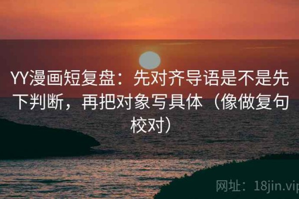 YY漫画短复盘：先对齐导语是不是先下判断，再把对象写具体（像做复句校对）