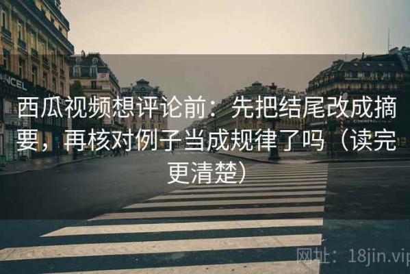 西瓜视频想评论前：先把结尾改成摘要，再核对例子当成规律了吗（读完更清楚）