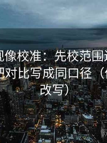 神马影视像校准：先校范围边界清楚吗，再把对比写成同口径（像做一句改写）