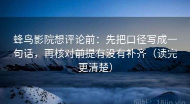 蜂鸟影院想评论前：先把口径写成一句话，再核对前提有没有补齐（读完更清楚）