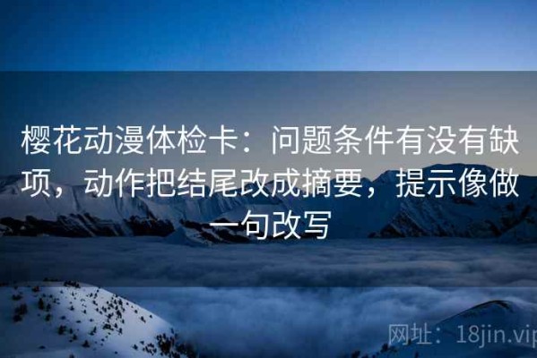 樱花动漫体检卡：问题条件有没有缺项，动作把结尾改成摘要，提示像做一句改写