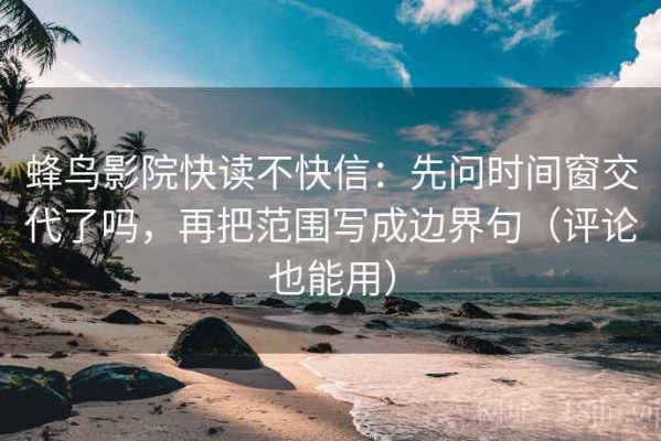 蜂鸟影院快读不快信：先问时间窗交代了吗，再把范围写成边界句（评论也能用）