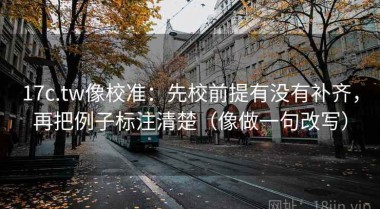 17c.tw像校准：先校前提有没有补齐，再把例子标注清楚（像做一句改写）