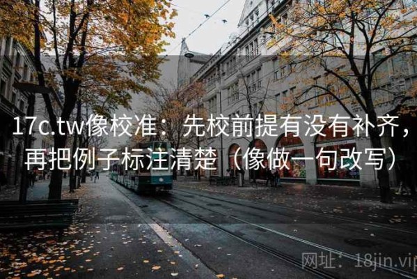 17c.tw像校准：先校前提有没有补齐，再把例子标注清楚（像做一句改写）