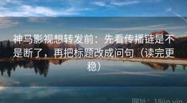 神马影视想转发前：先看传播链是不是断了，再把标题改成问句（读完更稳）