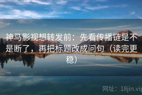 神马影视想转发前：先看传播链是不是断了，再把标题改成问句（读完更稳）
