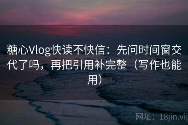 糖心Vlog快读不快信：先问时间窗交代了吗，再把引用补完整（写作也能用）