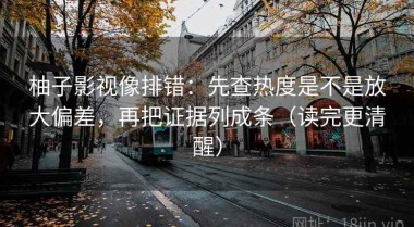 柚子影视像排错：先查热度是不是放大偏差，再把证据列成条（读完更清醒）