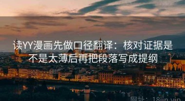 读YY漫画先做口径翻译：核对证据是不是太薄后再把段落写成提纲