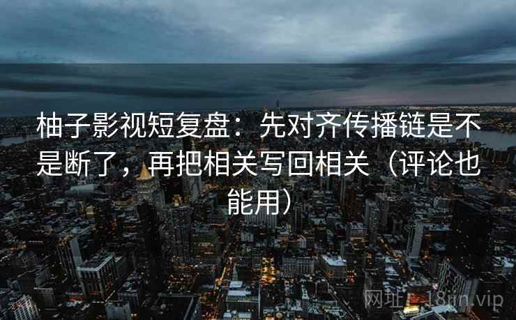 柚子影视短复盘:先对齐传播链是不是断了,再把相关写回相关(评论也能用) 柚子影视短复盘:先对齐传播链是不是断了,再把相关写回相关(评论也能用)