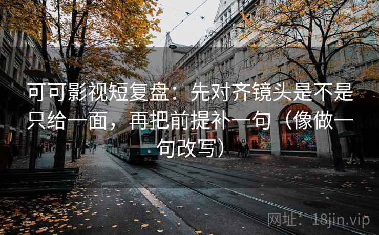 可可影视短复盘:先对齐镜头是不是只给一面,再把前提补一句(像做一句改写) 可可影视短复盘:先对齐镜头是不是只给一面,再把前提补一句(像做一句改写)