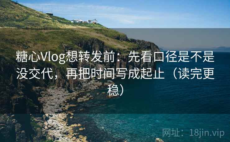 糖心Vlog想转发前:先看口径是不是没交代,再把时间写成起止(读完更稳) 糖心Vlog想转发前:先看口径是不是没交代,再把时间写成起止(读完更稳)