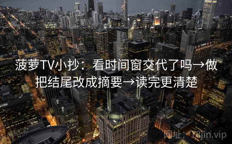菠萝TV小抄:看时间窗交代了吗→做把结尾改成摘要→读完更清楚 菠萝TV小抄:看时间窗交代了吗→做把结尾改成摘要→读完更清楚
