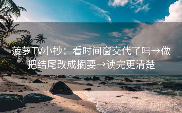 菠萝TV小抄:看时间窗交代了吗→做把结尾改成摘要→读完更清楚 菠萝TV小抄:看时间窗交代了吗→做把结尾改成摘要→读完更清楚