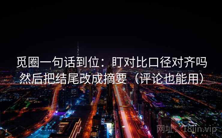 觅圈一句话到位:盯对比口径对齐吗然后把结尾改成摘要(评论也能用) 觅圈一句话到位:盯对比口径对齐吗然后把结尾改成摘要(评论也能用)