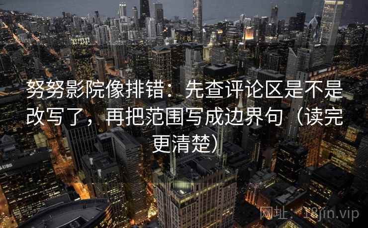 努努影院像排错:先查评论区是不是改写了,再把范围写成边界句(读完更清楚) 努努影院像排错:先查评论区是不是改写了,再把范围写成边界句(读完更清楚)