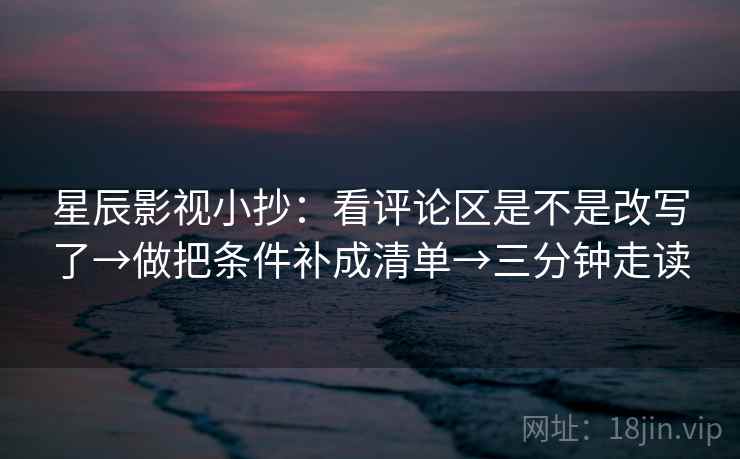 星辰影视小抄:看评论区是不是改写了→做把条件补成清单→三分钟走读 星辰影视小抄:看评论区是不是改写了→做把条件补成清单→三分钟走读