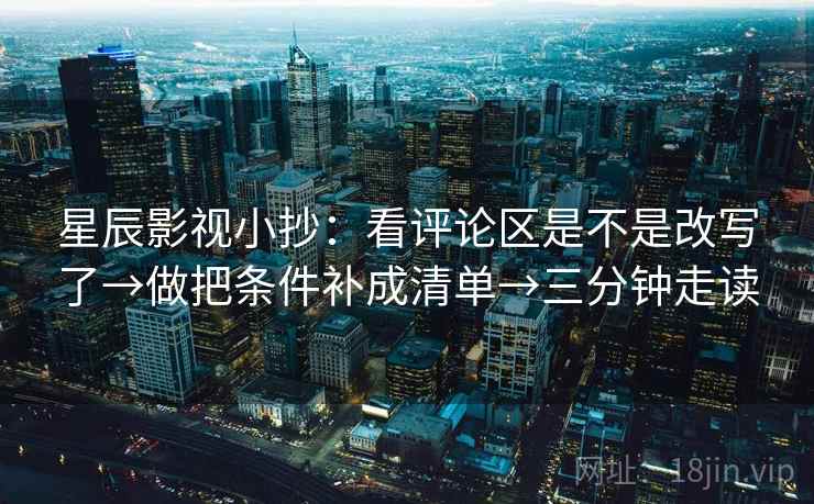 星辰影视小抄:看评论区是不是改写了→做把条件补成清单→三分钟走读 星辰影视小抄:看评论区是不是改写了→做把条件补成清单→三分钟走读