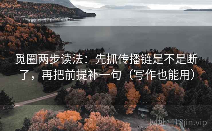 觅圈两步读法:先抓传播链是不是断了,再把前提补一句(写作也能用) 觅圈两步读法:先抓传播链是不是断了,再把前提补一句(写作也能用)