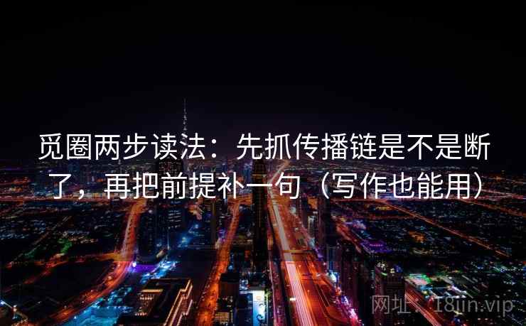 觅圈两步读法:先抓传播链是不是断了,再把前提补一句(写作也能用) 觅圈两步读法:先抓传播链是不是断了,再把前提补一句(写作也能用)