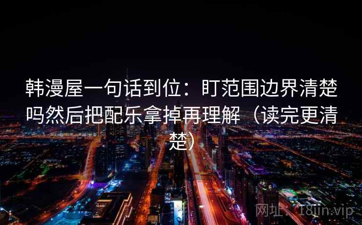 韩漫屋一句话到位:盯范围边界清楚吗然后把配乐拿掉再理解(读完更清楚) 韩漫屋一句话到位:盯范围边界清楚吗然后把配乐拿掉再理解(读完更清楚)