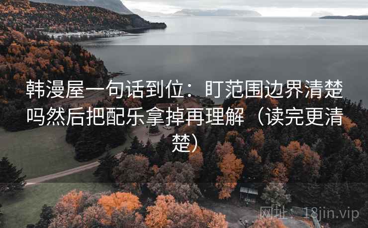 韩漫屋一句话到位:盯范围边界清楚吗然后把配乐拿掉再理解(读完更清楚) 韩漫屋一句话到位:盯范围边界清楚吗然后把配乐拿掉再理解(读完更清楚)