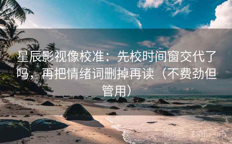星辰影视像校准:先校时间窗交代了吗,再把情绪词删掉再读(不费劲但管用) 星辰影视像校准:先校时间窗交代了吗,再把情绪词删掉再读(不费劲但管用)