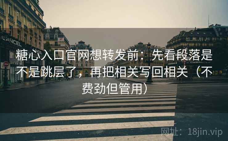 糖心入口官网想转发前:先看段落是不是跳层了,再把相关写回相关(不费劲但管用) 糖心入口官网想转发前:先看段落是不是跳层了,再把相关写回相关(不费劲但管用)